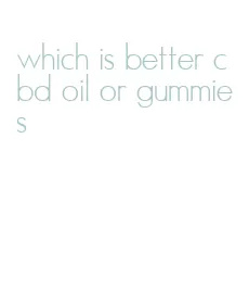 which is better cbd oil or gummies