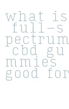 what is full-spectrum cbd gummies good for