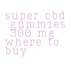 super cbd gummies 300 mg where to buy