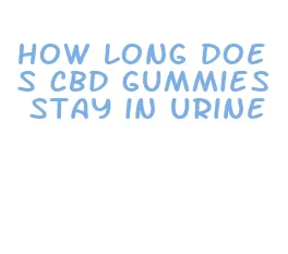 how long does cbd gummies stay in urine