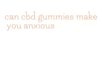 can cbd gummies make you anxious