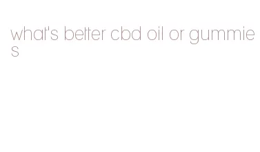 what's better cbd oil or gummies