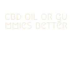 cbd oil or gummies better