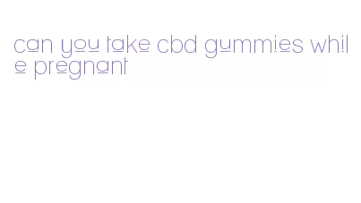 can you take cbd gummies while pregnant