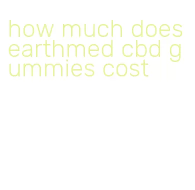 how much does earthmed cbd gummies cost