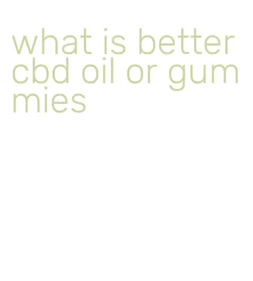 what is better cbd oil or gummies