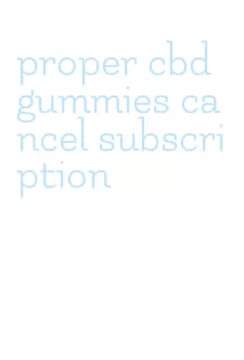 proper cbd gummies cancel subscription