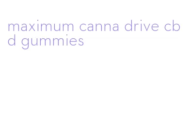 maximum canna drive cbd gummies