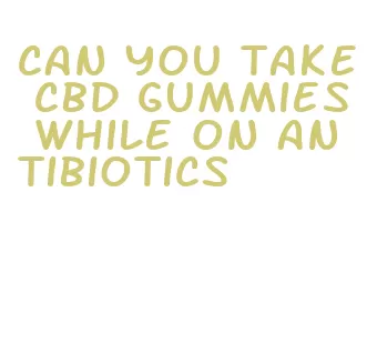 can you take cbd gummies while on antibiotics