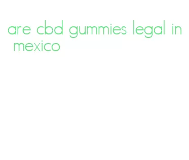 are cbd gummies legal in mexico