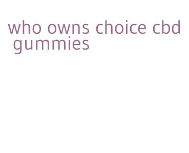 who owns choice cbd gummies