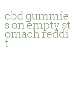 cbd gummies on empty stomach reddit