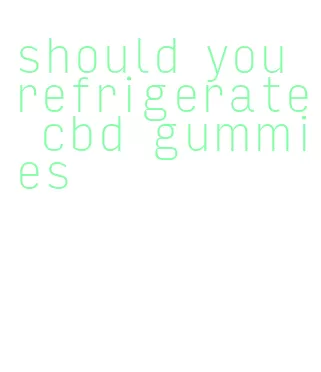 should you refrigerate cbd gummies