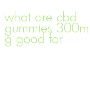 what are cbd gummies 300mg good for