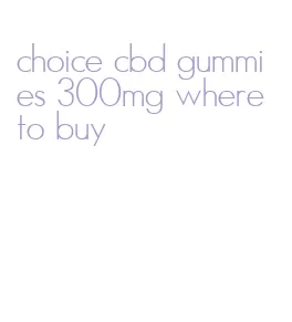 choice cbd gummies 300mg where to buy