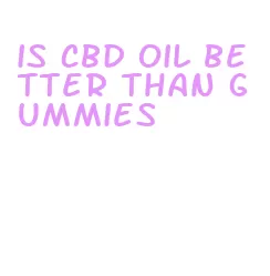 is cbd oil better than gummies