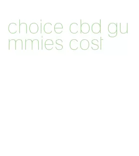 choice cbd gummies cost