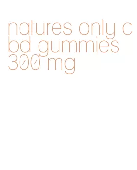 natures only cbd gummies 300 mg