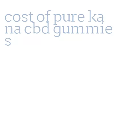 cost of pure kana cbd gummies