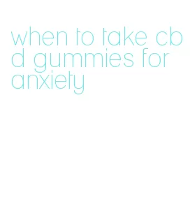 when to take cbd gummies for anxiety