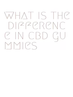 what is the difference in cbd gummies