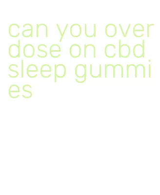 can you overdose on cbd sleep gummies