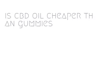 is cbd oil cheaper than gummies