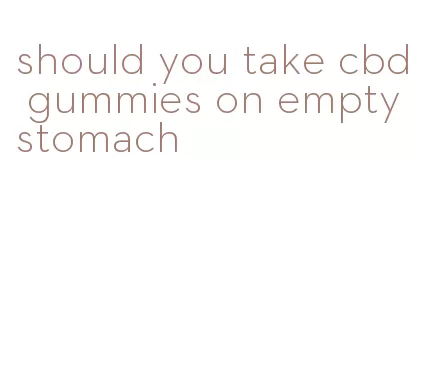 should you take cbd gummies on empty stomach