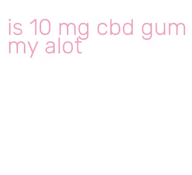 is 10 mg cbd gummy alot