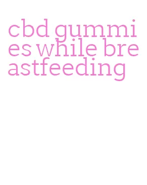 cbd gummies while breastfeeding