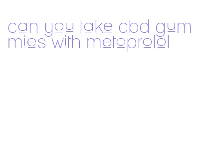 can you take cbd gummies with metoprolol