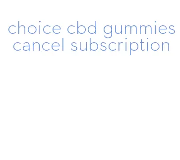 choice cbd gummies cancel subscription