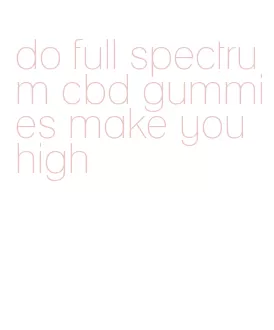 do full spectrum cbd gummies make you high