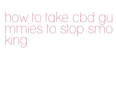 how to take cbd gummies to stop smoking