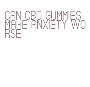 can cbd gummies make anxiety worse