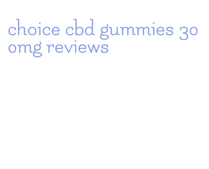 choice cbd gummies 300mg reviews