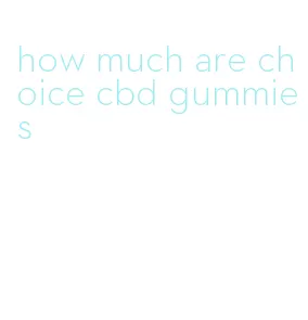 how much are choice cbd gummies