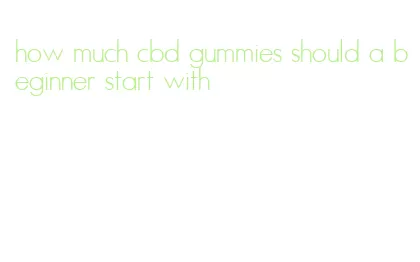 how much cbd gummies should a beginner start with