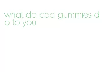 what do cbd gummies do to you