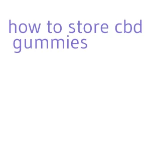 how to store cbd gummies