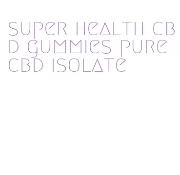 super health cbd gummies pure cbd isolate