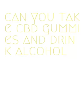 can you take cbd gummies and drink alcohol