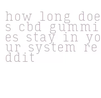 how long does cbd gummies stay in your system reddit