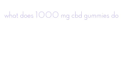 what does 1000 mg cbd gummies do