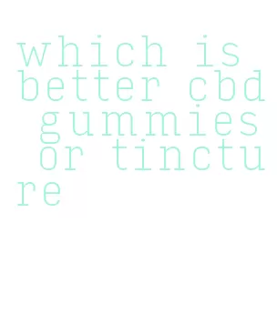 which is better cbd gummies or tincture