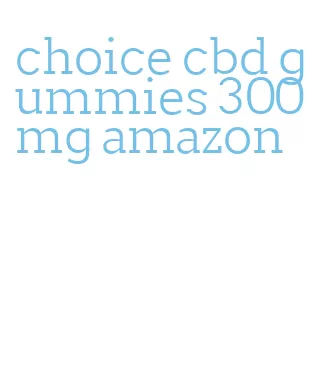 choice cbd gummies 300mg amazon