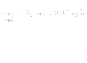 super cbd gummies 300 mg for ed