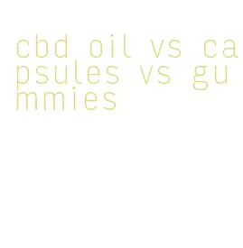 cbd oil vs capsules vs gummies