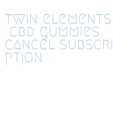 twin elements cbd gummies cancel subscription