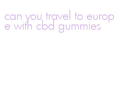 can you travel to europe with cbd gummies